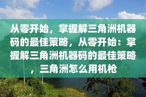 从零开始，掌握解三角洲机器码的最佳策略，从零开始：掌握解三角洲机器码的最佳策略，三角洲怎么用机枪