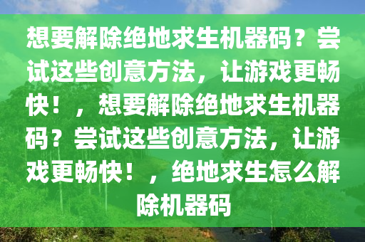 想要解除绝地求生机器码？尝试这些创意方法，让游戏更畅快！，想要解除绝地求生机器码？尝试这些创意方法，让游戏更畅快！，绝地求生怎么解除机器码