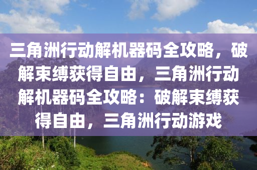 三角洲行动解机器码全攻略，破解束缚获得自由，三角洲行动解机器码全攻略：破解束缚获得自由，三角洲行动游戏