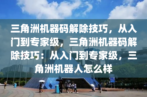 三角洲机器码解除技巧，从入门到专家级，三角洲机器码解除技巧：从入门到专家级，三角洲机器人怎么样