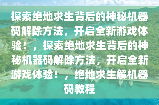 探索绝地求生背后的神秘机器码解除方法，开启全新游戏体验！，探索绝地求生背后的神秘机器码解除方法，开启全新游戏体验！，绝地求生解机器码教程