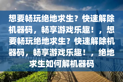 想要畅玩绝地求生？快速解除机器码，畅享游戏乐趣！，想要畅玩绝地求生？快速解除机器码，畅享游戏乐趣！，绝地求生如何解机器码