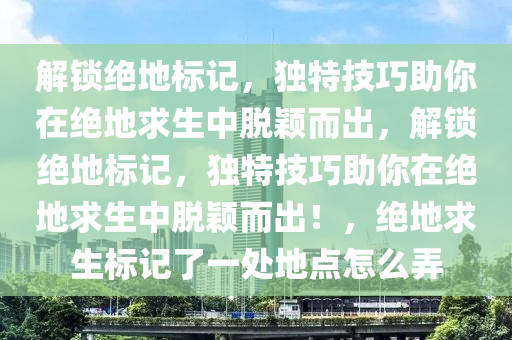 解锁绝地标记，独特技巧助你在绝地求生中脱颖而出，解锁绝地标记，独特技巧助你在绝地求生中脱颖而出！，绝地求生标记了一处地点怎么弄