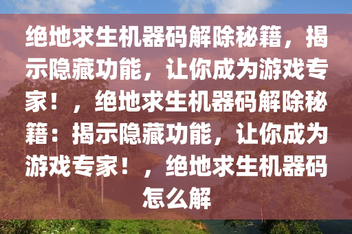 绝地求生机器码解除秘籍，揭示隐藏功能，让你成为游戏专家！，绝地求生机器码解除秘籍：揭示隐藏功能，让你成为游戏专家！，绝地求生机器码怎么解