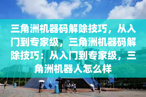 三角洲机器码解除技巧，从入门到专家级，三角洲机器码解除技巧：从入门到专家级，三角洲机器人怎么样