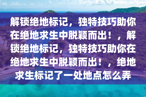 解锁绝地标记，独特技巧助你在绝地求生中脱颖而出！，解锁绝地标记，独特技巧助你在绝地求生中脱颖而出！，绝地求生标记了一处地点怎么弄