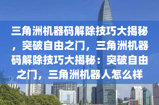 三角洲机器码解除技巧大揭秘，突破自由之门，三角洲机器码解除技巧大揭秘：突破自由之门，三角洲机器人怎么样