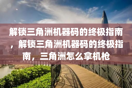 解锁三角洲机器码的终极指南，解锁三角洲机器码的终极指南，三角洲怎么拿机枪