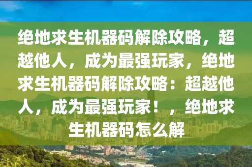 绝地求生机器码解除攻略，超越他人，成为最强玩家，绝地求生机器码解除攻略：超越他人，成为最强玩家！，绝地求生机器码怎么解