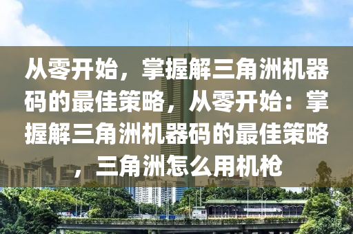 从零开始，掌握解三角洲机器码的最佳策略，从零开始：掌握解三角洲机器码的最佳策略，三角洲怎么用机枪
