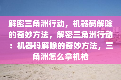 解密三角洲行动，机器码解除的奇妙方法，解密三角洲行动：机器码解除的奇妙方法，三角洲怎么拿机枪