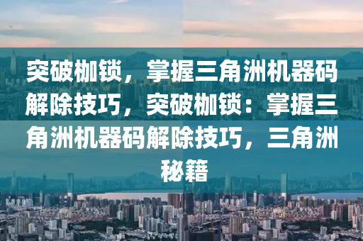 突破枷锁，掌握三角洲机器码解除技巧，突破枷锁：掌握三角洲机器码解除技巧，三角洲 秘籍