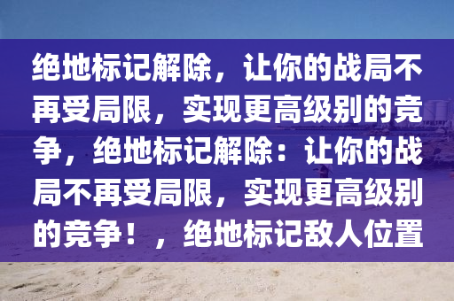 绝地标记解除，让你的战局不再受局限，实现更高级别的竞争，绝地标记解除：让你的战局不再受局限，实现更高级别的竞争！，绝地标记敌人位置