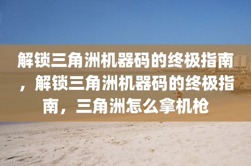 解锁三角洲机器码的终极指南，解锁三角洲机器码的终极指南，三角洲怎么拿机枪