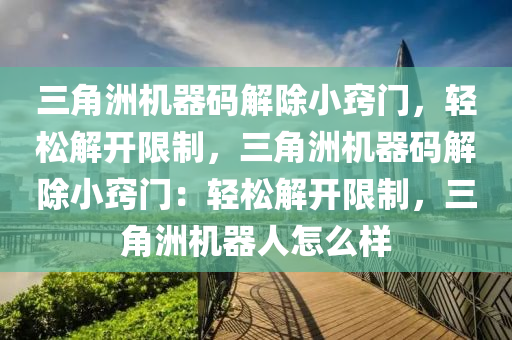 三角洲机器码解除小窍门，轻松解开限制，三角洲机器码解除小窍门：轻松解开限制，三角洲机器人怎么样