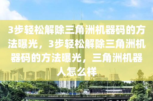 3步轻松解除三角洲机器码的方法曝光，3步轻松解除三角洲机器码的方法曝光，三角洲机器人怎么样