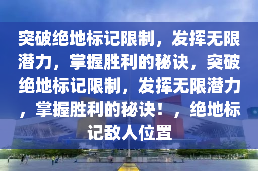 突破绝地标记限制，发挥无限潜力，掌握胜利的秘诀，突破绝地标记限制，发挥无限潜力，掌握胜利的秘诀！，绝地标记敌人位置