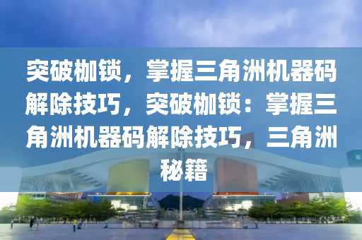 突破枷锁，掌握三角洲机器码解除技巧，突破枷锁：掌握三角洲机器码解除技巧，三角洲 秘籍