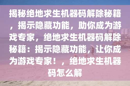 揭秘绝地求生机器码解除秘籍，揭示隐藏功能，助你成为游戏专家，绝地求生机器码解除秘籍：揭示隐藏功能，让你成为游戏专家！，绝地求生机器码怎么解
