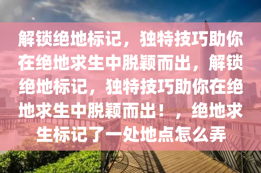 解锁绝地标记，独特技巧助你在绝地求生中脱颖而出，解锁绝地标记，独特技巧助你在绝地求生中脱颖而出！，绝地求生标记了一处地点怎么弄