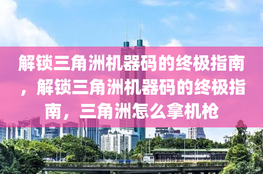 解锁三角洲机器码的终极指南，解锁三角洲机器码的终极指南，三角洲怎么拿机枪