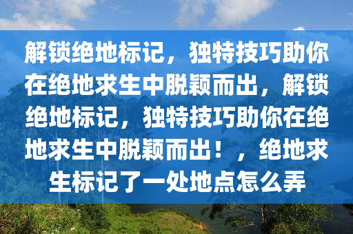 解锁绝地标记，独特技巧助你在绝地求生中脱颖而出，解锁绝地标记，独特技巧助你在绝地求生中脱颖而出！，绝地求生标记了一处地点怎么弄