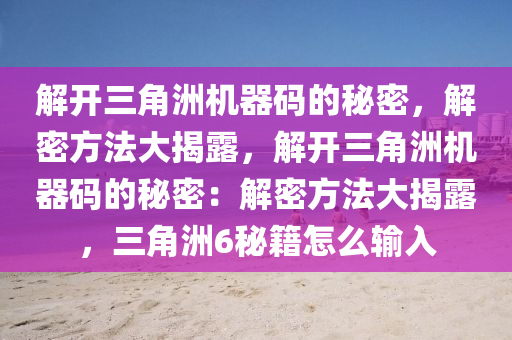 解开三角洲机器码的秘密，解密方法大揭露，解开三角洲机器码的秘密：解密方法大揭露，三角洲6秘籍怎么输入