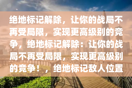 绝地标记解除，让你的战局不再受局限，实现更高级别的竞争，绝地标记解除：让你的战局不再受局限，实现更高级别的竞争！，绝地标记敌人位置