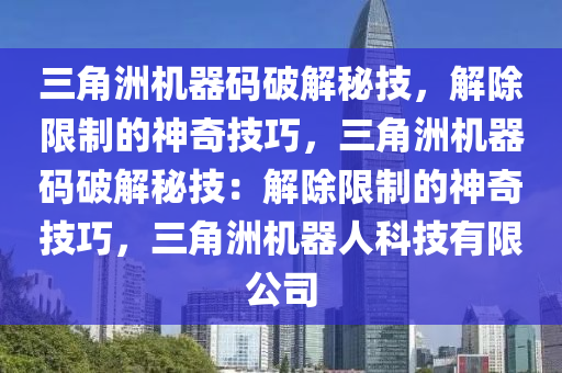 三角洲机器码破解秘技，解除限制的神奇技巧，三角洲机器码破解秘技：解除限制的神奇技巧，三角洲机器人科技有限公司