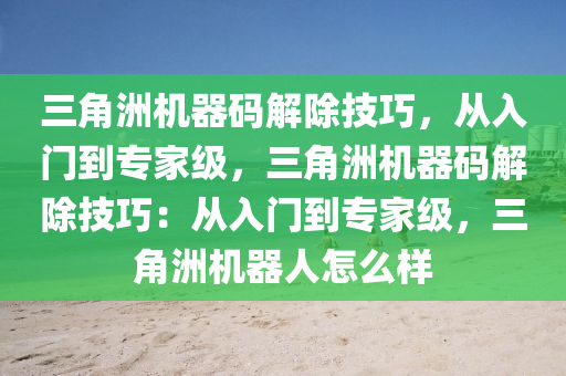 三角洲机器码解除技巧，从入门到专家级，三角洲机器码解除技巧：从入门到专家级，三角洲机器人怎么样