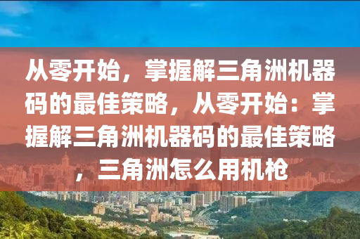 从零开始，掌握解三角洲机器码的最佳策略，从零开始：掌握解三角洲机器码的最佳策略，三角洲怎么用机枪