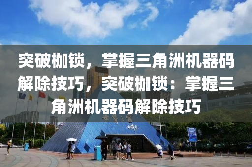 突破枷锁，掌握三角洲机器码解除技巧，突破枷锁：掌握三角洲机器码解除技巧