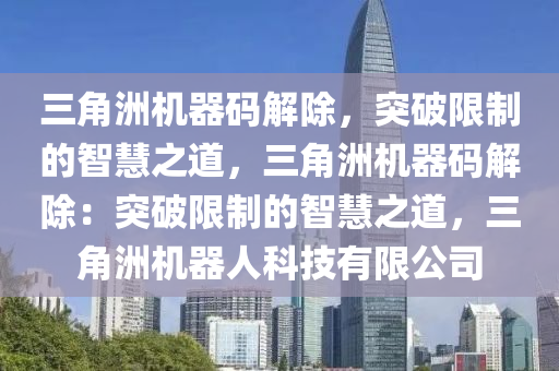 三角洲机器码解除，突破限制的智慧之道，三角洲机器码解除：突破限制的智慧之道，三角洲机器人科技有限公司