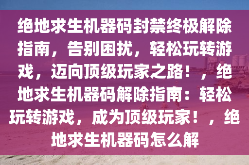 绝地求生机器码封禁终极解除指南，告别困扰，轻松玩转游戏，迈向顶级玩家之路！，绝地求生机器码解除指南：轻松玩转游戏，成为顶级玩家！，绝地求生机器码怎么解