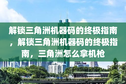 解锁三角洲机器码的终极指南，解锁三角洲机器码的终极指南，三角洲怎么拿机枪