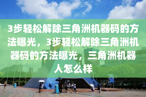 3步轻松解除三角洲机器码的方法曝光，3步轻松解除三角洲机器码的方法曝光，三角洲机器人怎么样