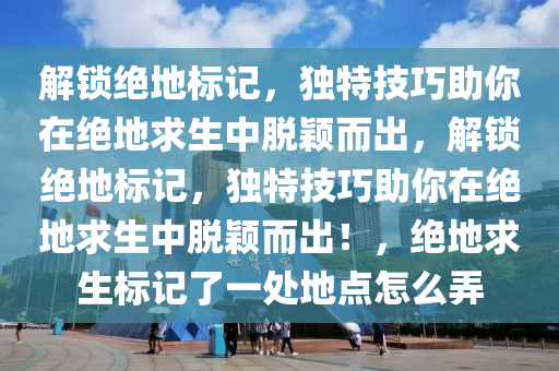 解锁绝地标记，独特技巧助你在绝地求生中脱颖而出，解锁绝地标记，独特技巧助你在绝地求生中脱颖而出！，绝地求生标记了一处地点怎么弄
