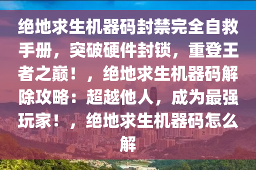 绝地求生机器码封禁完全自救手册，突破硬件封锁，重登王者之巅！，绝地求生机器码解除攻略：超越他人，成为最强玩家！，绝地求生机器码怎么解