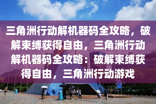 三角洲行动解机器码全攻略，破解束缚获得自由，三角洲行动解机器码全攻略：破解束缚获得自由，三角洲行动游戏