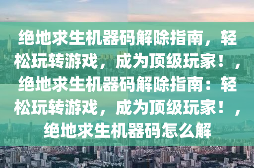 绝地求生机器码解除指南，轻松玩转游戏，成为顶级玩家！，绝地求生机器码解除指南：轻松玩转游戏，成为顶级玩家！，绝地求生机器码怎么解