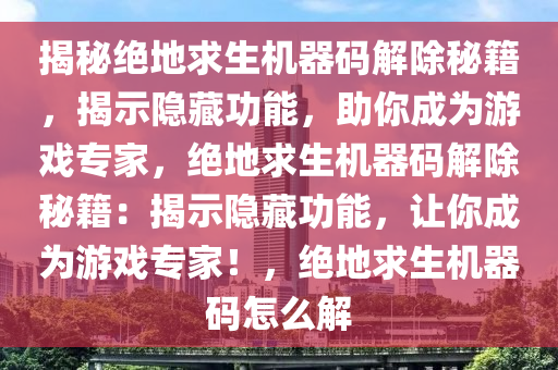 揭秘绝地求生机器码解除秘籍，揭示隐藏功能，助你成为游戏专家，绝地求生机器码解除秘籍：揭示隐藏功能，让你成为游戏专家！，绝地求生机器码怎么解