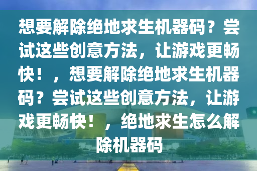 想要解除绝地求生机器码？尝试这些创意方法，让游戏更畅快！，想要解除绝地求生机器码？尝试这些创意方法，让游戏更畅快！，绝地求生怎么解除机器码
