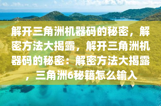 解开三角洲机器码的秘密，解密方法大揭露，解开三角洲机器码的秘密：解密方法大揭露，三角洲6秘籍怎么输入