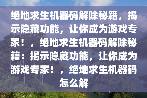 绝地求生机器码解除秘籍，揭示隐藏功能，让你成为游戏专家！，绝地求生机器码解除秘籍：揭示隐藏功能，让你成为游戏专家！，绝地求生机器码怎么解