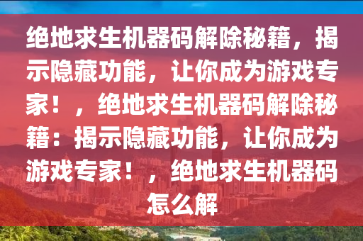 绝地求生机器码解除秘籍，揭示隐藏功能，让你成为游戏专家！，绝地求生机器码解除秘籍：揭示隐藏功能，让你成为游戏专家！，绝地求生机器码怎么解