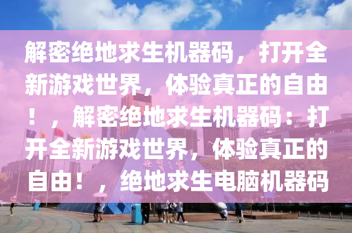 解密绝地求生机器码，打开全新游戏世界，体验真正的自由！，解密绝地求生机器码：打开全新游戏世界，体验真正的自由！，绝地求生电脑机器码