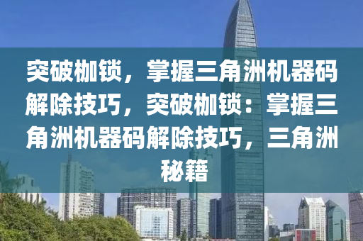 突破枷锁，掌握三角洲机器码解除技巧，突破枷锁：掌握三角洲机器码解除技巧，三角洲 秘籍