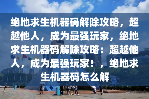 绝地求生机器码解除攻略，超越他人，成为最强玩家，绝地求生机器码解除攻略：超越他人，成为最强玩家！，绝地求生机器码怎么解