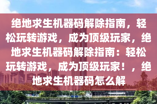 绝地求生机器码解除指南，轻松玩转游戏，成为顶级玩家，绝地求生机器码解除指南：轻松玩转游戏，成为顶级玩家！，绝地求生机器码怎么解