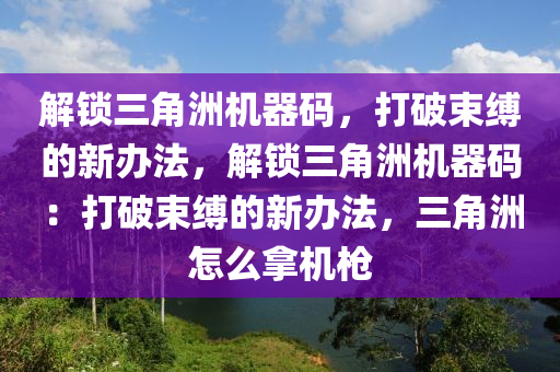解锁三角洲机器码，打破束缚的新办法，解锁三角洲机器码：打破束缚的新办法，三角洲怎么拿机枪